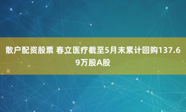 散户配资股票 春立医疗截至5月末累计回购137.69万股A股