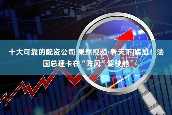 十大可靠的配资公司 果然视频·看天下|尴尬！法国总理卡在“阵风”驾驶舱