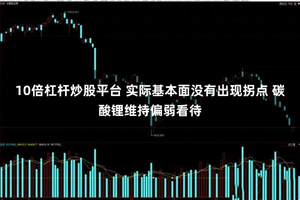 10倍杠杆炒股平台 实际基本面没有出现拐点 碳酸锂维持偏弱看待