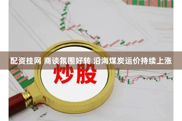 配资挂网 商谈氛围好转 沿海煤炭运价持续上涨