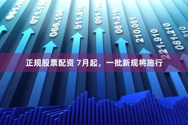 正规股票配资 7月起，一批新规将施行