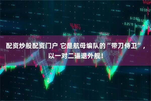 配资炒股配资门户 它是航母编队的“带刀侍卫”，以一对二逼退外舰！