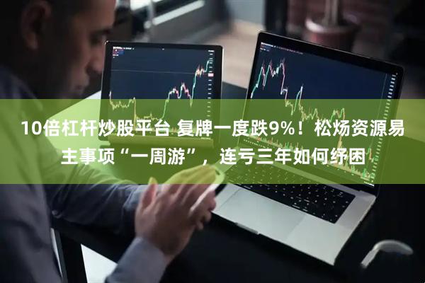 10倍杠杆炒股平台 复牌一度跌9%！松炀资源易主事项“一周游”，连亏三年如何纾困