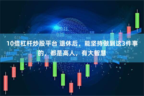 10倍杠杆炒股平台 退休后，能坚持做到这3件事的，都是高人，有大智慧