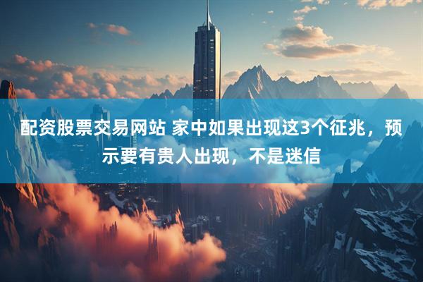 配资股票交易网站 家中如果出现这3个征兆，预示要有贵人出现，不是迷信