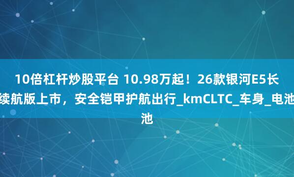 10倍杠杆炒股平台 10.98万起！26款银河E5长续航版上市，安全铠甲护航出行_kmCLTC_车身_电池