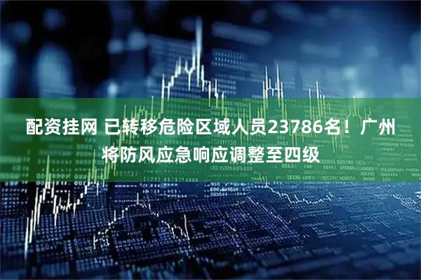 配资挂网 已转移危险区域人员23786名！广州将防风应急响应调整至四级