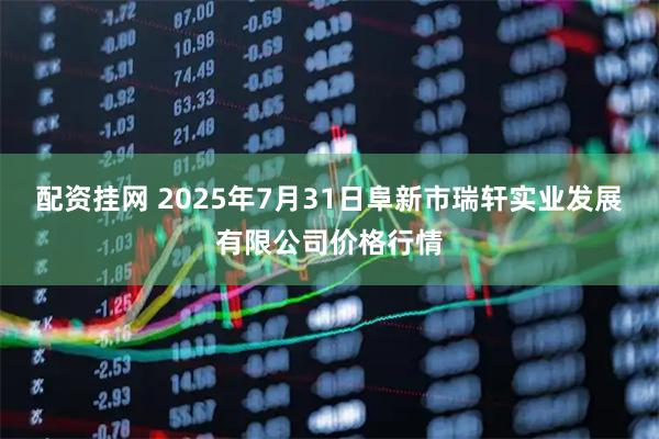 配资挂网 2025年7月31日阜新市瑞轩实业发展有限公司价格行情