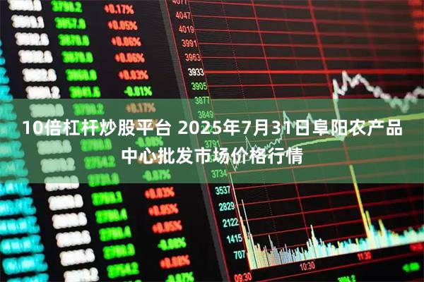 10倍杠杆炒股平台 2025年7月31日阜阳农产品中心批发市场价格行情