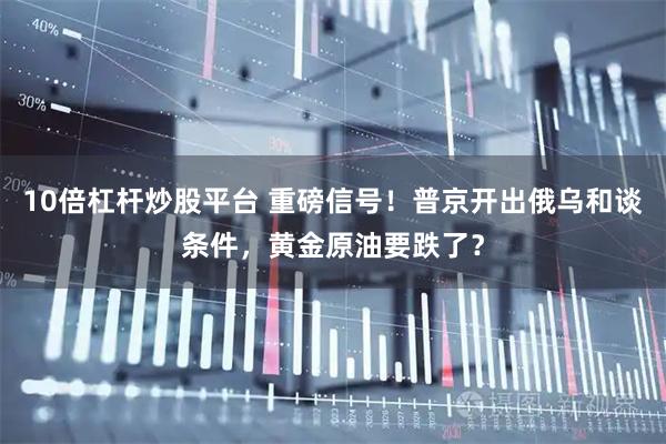 10倍杠杆炒股平台 重磅信号！普京开出俄乌和谈条件，黄金原油要跌了？