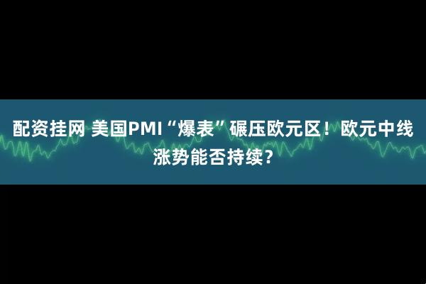 配资挂网 美国PMI“爆表”碾压欧元区！欧元中线涨势能否持续？