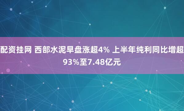 配资挂网 西部水泥早盘涨超4% 上半年纯利同比增超93%至7.48亿元