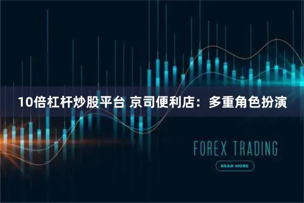 10倍杠杆炒股平台 京司便利店：多重角色扮演