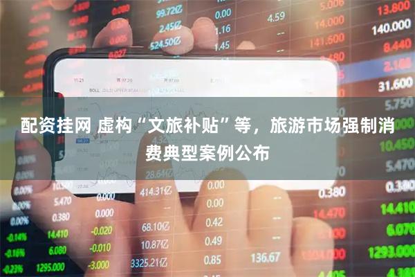 配资挂网 虚构“文旅补贴”等，旅游市场强制消费典型案例公布