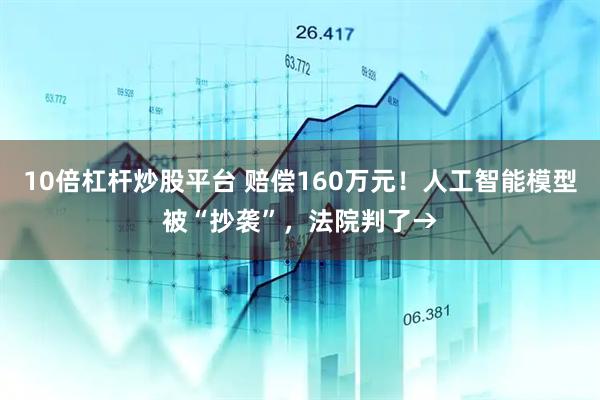 10倍杠杆炒股平台 赔偿160万元！人工智能模型被“抄袭”，法院判了→