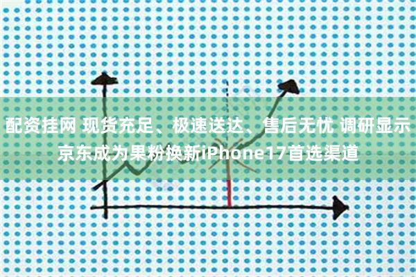 配资挂网 现货充足、极速送达、售后无忧 调研显示京东成为果粉换新iPhone17首选渠道