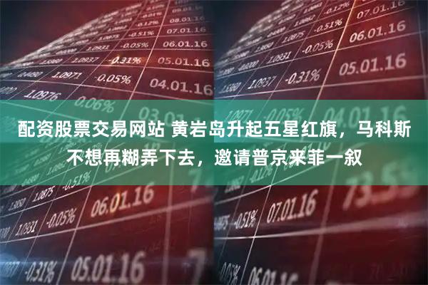 配资股票交易网站 黄岩岛升起五星红旗，马科斯不想再糊弄下去，邀请普京来菲一叙