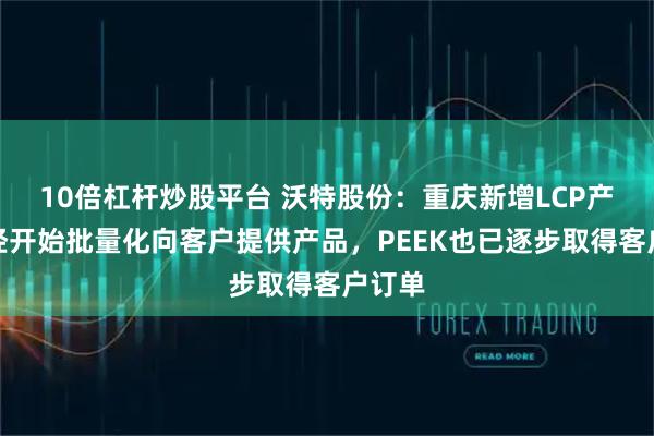 10倍杠杆炒股平台 沃特股份：重庆新增LCP产能已经开始批量化向客户提供产品，PEEK也已逐步取得客户订单