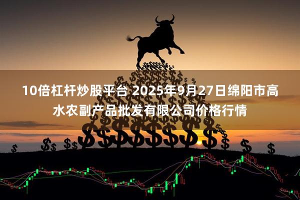 10倍杠杆炒股平台 2025年9月27日绵阳市高水农副产品批发有限公司价格行情