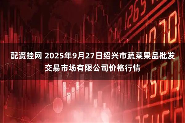 配资挂网 2025年9月27日绍兴市蔬菜果品批发交易市场有限公司价格行情