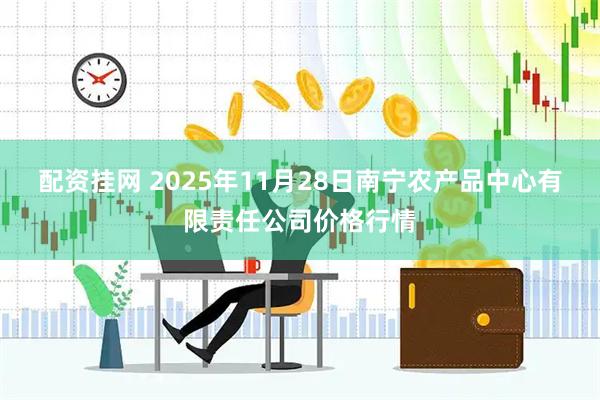 配资挂网 2025年11月28日南宁农产品中心有限责任公司价格行情
